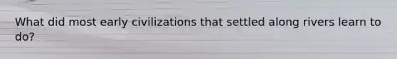 What did most early civilizations that settled along rivers learn to do?