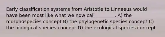 Early classification systems from Aristotle to Linnaeus would have been most like what we now call ________. A) the morphospecies concept B) the phylogenetic species concept C) the biological species concept D) the ecological species concept