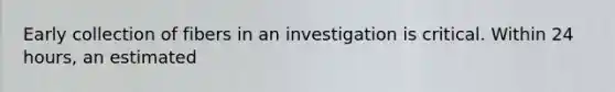 Early collection of fibers in an investigation is critical. Within 24 hours, an estimated