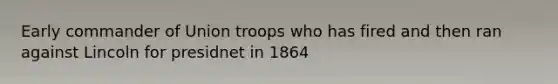 Early commander of Union troops who has fired and then ran against Lincoln for presidnet in 1864