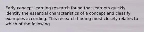 Early concept learning research found that learners quickly identify the essential characteristics of a concept and classify examples according. This research finding most closely relates to which of the following