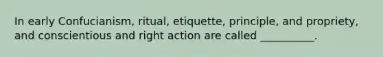 In early Confucianism, ritual, etiquette, principle, and propriety, and conscientious and right action are called __________.