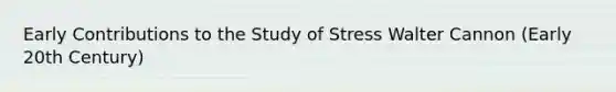 Early Contributions to the Study of Stress Walter Cannon (Early 20th Century)