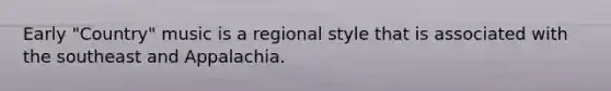 Early "Country" music is a regional style that is associated with the southeast and Appalachia.