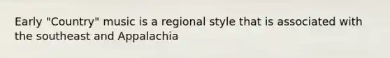 Early "Country" music is a regional style that is associated with the southeast and Appalachia