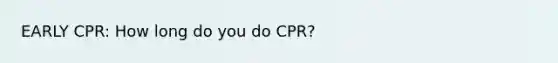 EARLY CPR: How long do you do CPR?