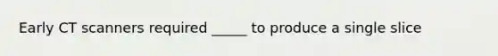 Early CT scanners required _____ to produce a single slice