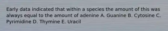 Early data indicated that within a species the amount of this was always equal to the amount of adenine A. Guanine B. Cytosine C. Pyrimidine D. Thymine E. Uracil