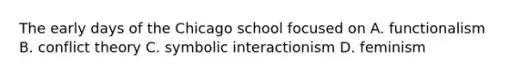 The early days of the Chicago school focused on A. functionalism B. conflict theory C. symbolic interactionism D. feminism