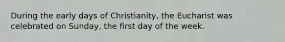 During the early days of Christianity, the Eucharist was celebrated on Sunday, the first day of the week.