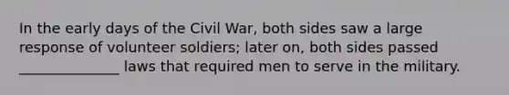 In the early days of the Civil War, both sides saw a large response of volunteer soldiers; later on, both sides passed ______________ laws that required men to serve in the military.