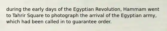 during the early days of the Egyptian Revolution, Hammam went to Tahrir Square to photograph the arrival of the Egyptian army, which had been called in to guarantee order.