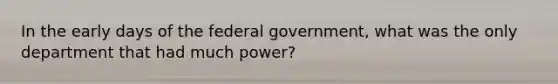 In the early days of the federal government, what was the only department that had much power?