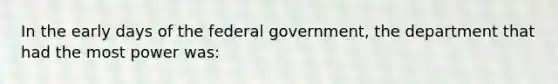 In the early days of the federal government, the department that had the most power was: