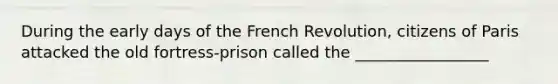 During the early days of the French Revolution, citizens of Paris attacked the old fortress-prison called the _________________