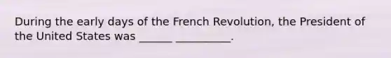 During the early days of the French Revolution, the President of the United States was ______ __________.