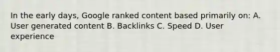 In the early days, Google ranked content based primarily on: A. User generated content B. Backlinks C. Speed D. User experience