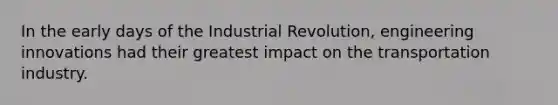 In the early days of the Industrial Revolution, engineering innovations had their greatest impact on the transportation industry.