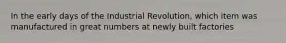 In the early days of the Industrial Revolution, which item was manufactured in great numbers at newly built factories