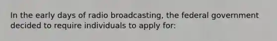 In the early days of radio broadcasting, the federal government decided to require individuals to apply for: