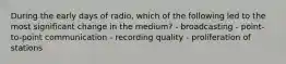 During the early days of radio, which of the following led to the most significant change in the medium? - broadcasting - point-to-point communication - recording quality - proliferation of stations