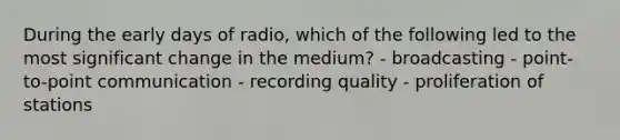 During the early days of radio, which of the following led to the most significant change in the medium? - broadcasting - point-to-point communication - recording quality - proliferation of stations