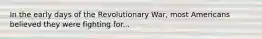 In the early days of the Revolutionary War, most Americans believed they were fighting for...