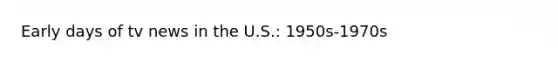 Early days of tv news in the U.S.: 1950s-1970s