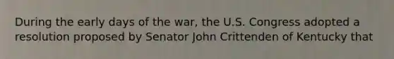 During the early days of the war, the U.S. Congress adopted a resolution proposed by Senator John Crittenden of Kentucky that