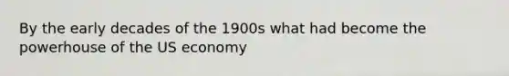 By the early decades of the 1900s what had become the powerhouse of the US economy