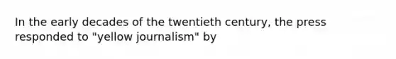 In the early decades of the twentieth century, the press responded to "yellow journalism" by