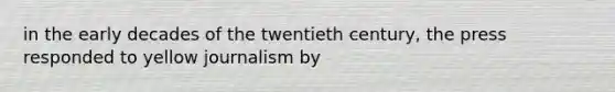 in the early decades of the twentieth century, the press responded to yellow journalism by