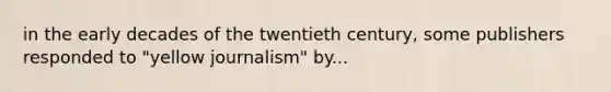 in the early decades of the twentieth century, some publishers responded to "yellow journalism" by...