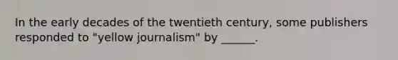 In the early decades of the twentieth century, some publishers responded to "yellow journalism" by ______.