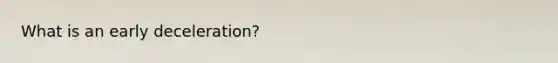 What is an early deceleration?