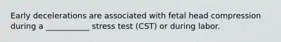 Early decelerations are associated with fetal head compression during a ___________ stress test (CST) or during labor.