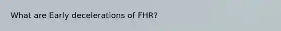 What are Early decelerations of FHR?