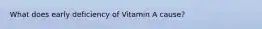 What does early deficiency of Vitamin A cause?