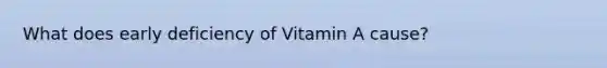 What does early deficiency of Vitamin A cause?