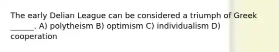 The early Delian League can be considered a triumph of Greek ______. A) polytheism B) optimism C) individualism D) cooperation