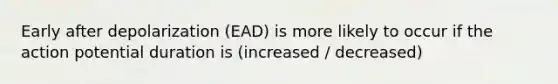 Early after depolarization (EAD) is more likely to occur if the action potential duration is (increased / decreased)