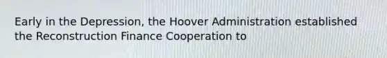 Early in the Depression, the Hoover Administration established the Reconstruction Finance Cooperation to