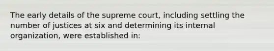 The early details of the supreme court, including settling the number of justices at six and determining its internal organization, were established in: