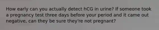 How early can you actually detect hCG in urine? If someone took a pregnancy test three days before your period and it came out negative, can they be sure they're not pregnant?