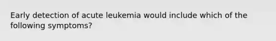 Early detection of acute leukemia would include which of the following symptoms?