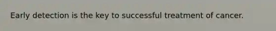Early detection is the key to successful treatment of cancer.
