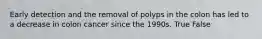 Early detection and the removal of polyps in the colon has led to a decrease in colon cancer since the 1990s. True False