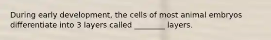 During early development, the cells of most animal embryos differentiate into 3 layers called ________ layers.