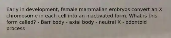 Early in development, female mammalian embryos convert an X chromosome in each cell into an inactivated form. What is this form called? - Barr body - axial body - neutral X - odontoid process