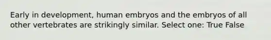 Early in development, human embryos and the embryos of all other vertebrates are strikingly similar. Select one: True False